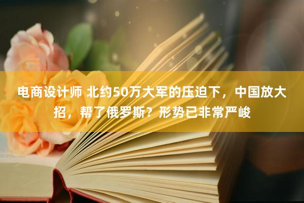 电商设计师 北约50万大军的压迫下，中国放大招，帮了俄罗斯？形势已非常严峻