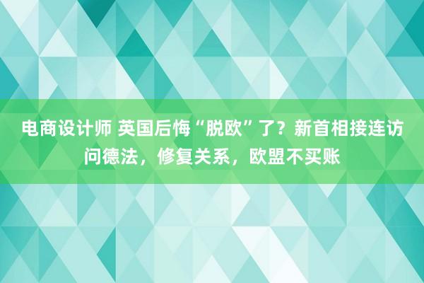 电商设计师 英国后悔“脱欧”了？新首相接连访问德法，修复关系