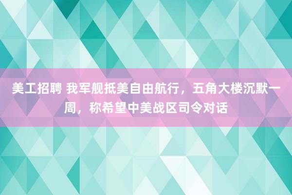 美工招聘 我军舰抵美自由航行，五角大楼沉默一周，称希望中美战区司令对话