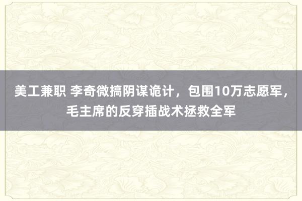 美工兼职 李奇微搞阴谋诡计，包围10万志愿军，毛主席的反穿插战术拯救全军