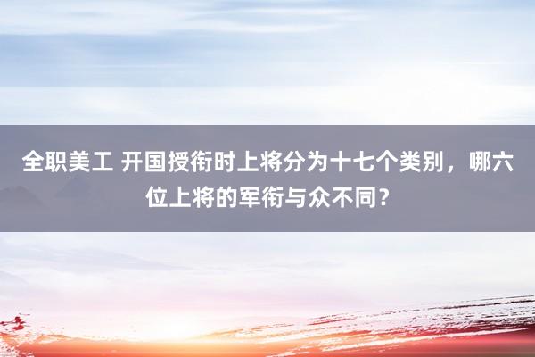 全职美工 开国授衔时上将分为十七个类别，哪六位上将的军衔与众